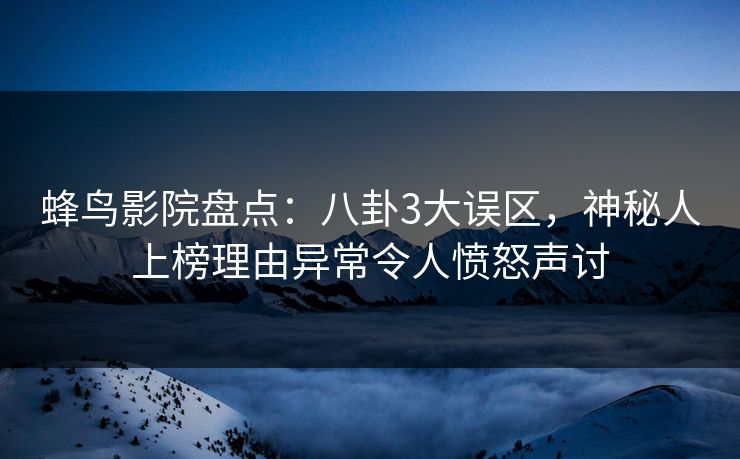 蜂鸟影院盘点：八卦3大误区，神秘人上榜理由异常令人愤怒声讨
