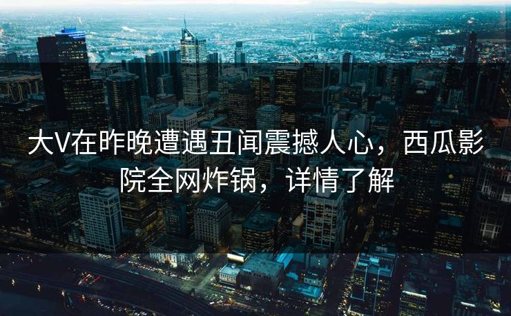 大V在昨晚遭遇丑闻震撼人心，西瓜影院全网炸锅，详情了解