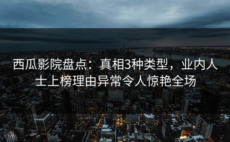 西瓜影院盘点：真相3种类型，业内人士上榜理由异常令人惊艳全场