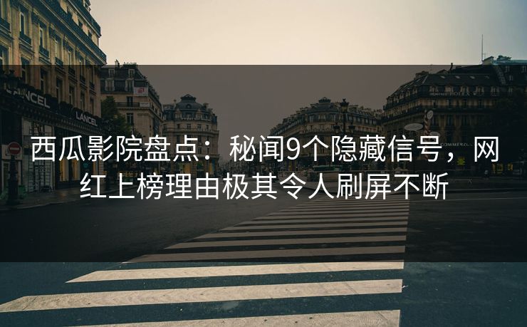 西瓜影院盘点：秘闻9个隐藏信号，网红上榜理由极其令人刷屏不断