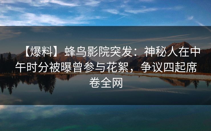 【爆料】蜂鸟影院突发:神秘人在中午时分被曝曾参与花絮,争议四起席卷全网 【爆料】蜂鸟影院突发:神秘人在中午时分被曝曾参与花絮,争议四起席卷全网