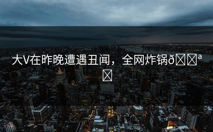 大V在昨晚遭遇丑闻,全网炸锅🌪️ 大V在昨晚遭遇丑闻,全网炸锅🌪️