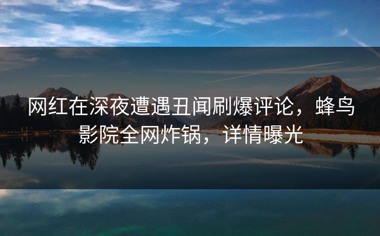 网红在深夜遭遇丑闻刷爆评论,蜂鸟影院全网炸锅,详情曝光 网红在深夜遭遇丑闻刷爆评论,蜂鸟影院全网炸锅,详情曝光