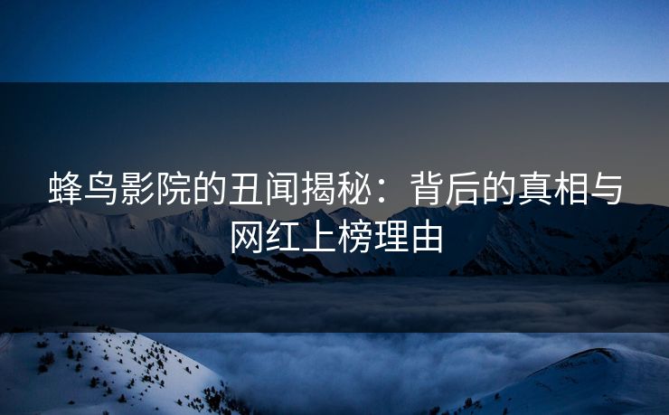 蜂鸟影院的丑闻揭秘:背后的真相与网红上榜理由 蜂鸟影院的丑闻揭秘:背后的真相与网红上榜理由