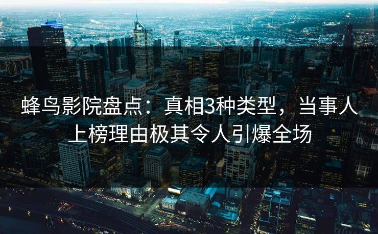 蜂鸟影院盘点：真相3种类型，当事人上榜理由极其令人引爆全场