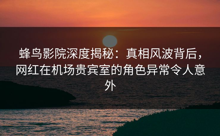 蜂鸟影院深度揭秘:真相风波背后,网红在机场贵宾室的角色异常令人意外 蜂鸟影院深度揭秘:真相风波背后,网红在机场贵宾室的角色异常令人意外