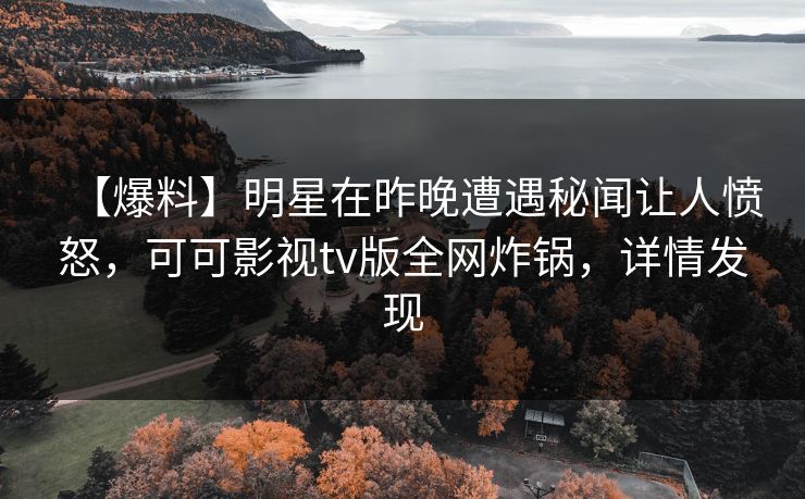 【爆料】明星在昨晚遭遇秘闻让人愤怒,可可影视tv版全网炸锅,详情发现 【爆料】明星在昨晚遭遇秘闻让人愤怒,可可影视tv版全网炸锅,详情发现