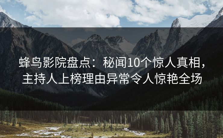 蜂鸟影院盘点:秘闻10个惊人真相,主持人上榜理由异常令人惊艳全场 蜂鸟影院盘点:秘闻10个惊人真相,主持人上榜理由异常令人惊艳全场