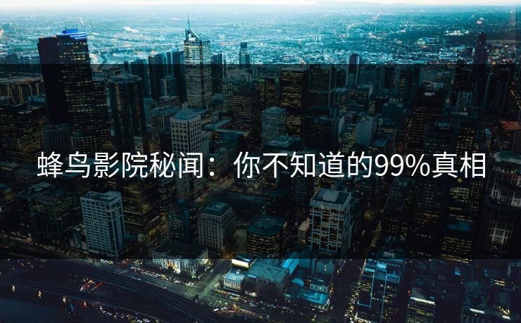 蜂鸟影院秘闻:你不知道的99%真相 蜂鸟影院秘闻:你不知道的99%真相