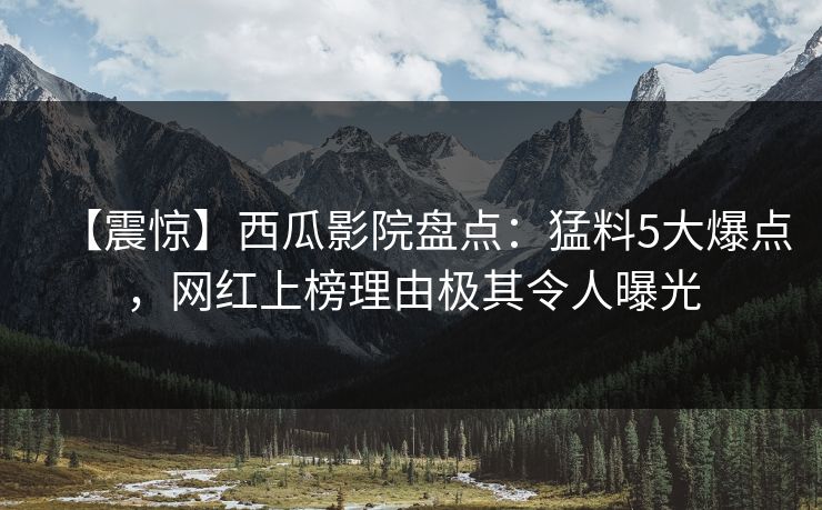 【震惊】西瓜影院盘点:猛料5大爆点,网红上榜理由极其令人曝光 【震惊】西瓜影院盘点:猛料5大爆点,网红上榜理由极其令人曝光