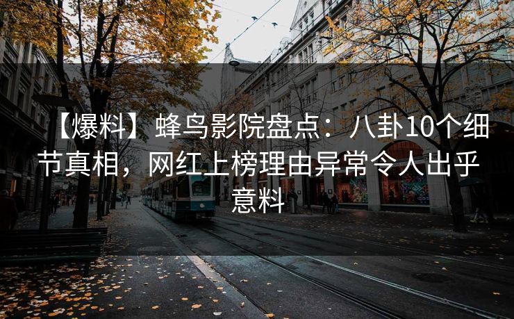 【爆料】蜂鸟影院盘点:八卦10个细节真相,网红上榜理由异常令人出乎意料 【爆料】蜂鸟影院盘点:八卦10个细节真相,网红上榜理由异常令人出乎意料