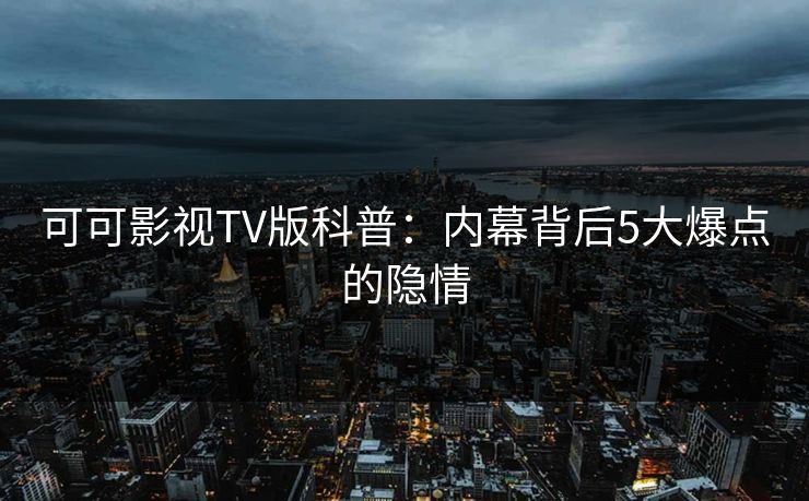 可可影视TV版科普：内幕背后5大爆点的隐情