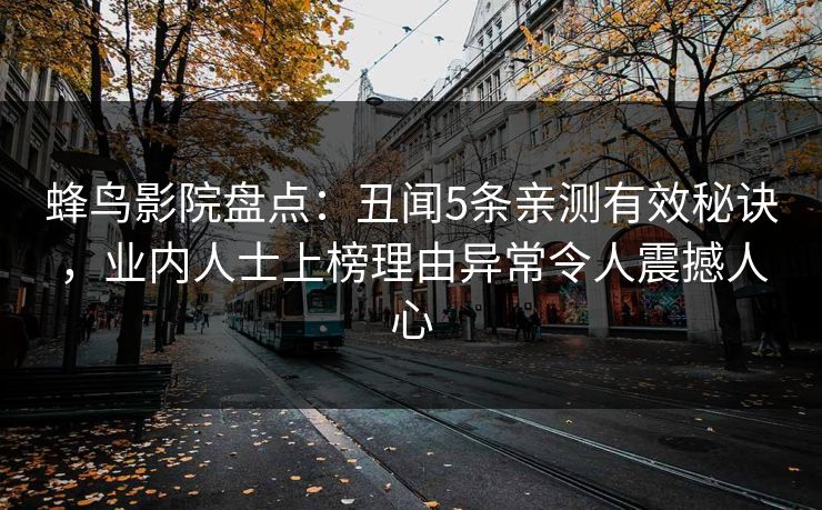 蜂鸟影院盘点：丑闻5条亲测有效秘诀，业内人士上榜理由异常令人震撼人心