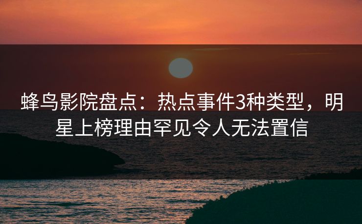 蜂鸟影院盘点：热点事件3种类型，明星上榜理由罕见令人无法置信