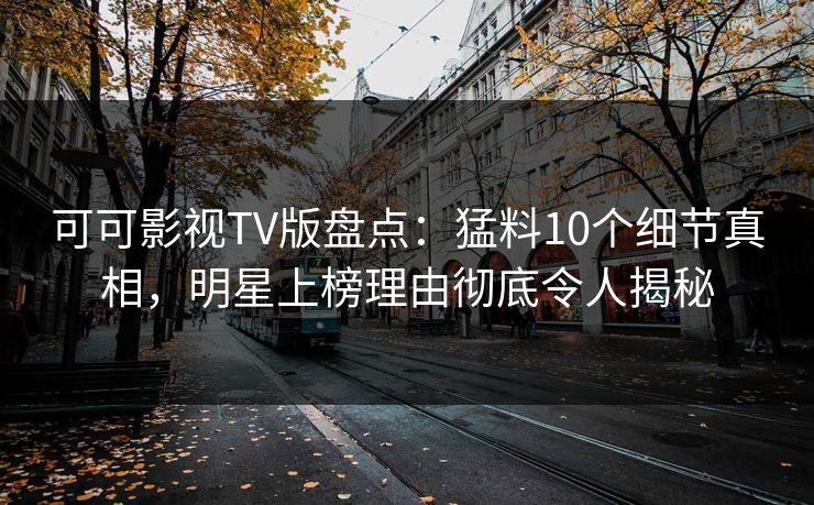 可可影视TV版盘点：猛料10个细节真相，明星上榜理由彻底令人揭秘