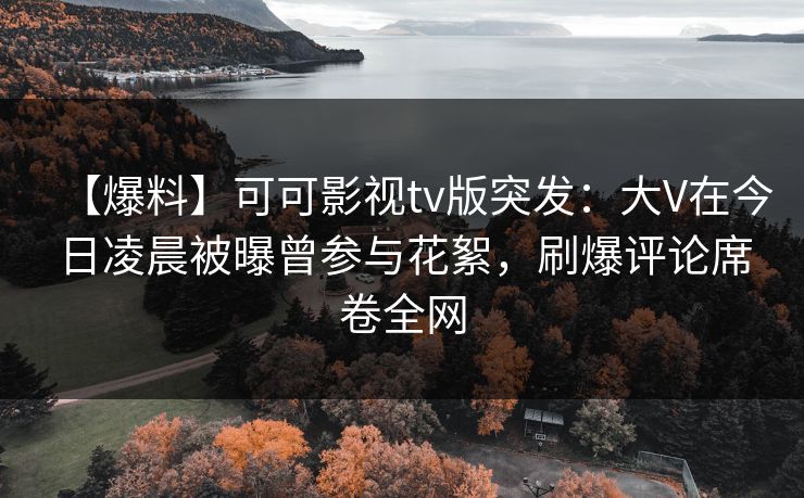 【爆料】可可影视tv版突发：大V在今日凌晨被曝曾参与花絮，刷爆评论席卷全网