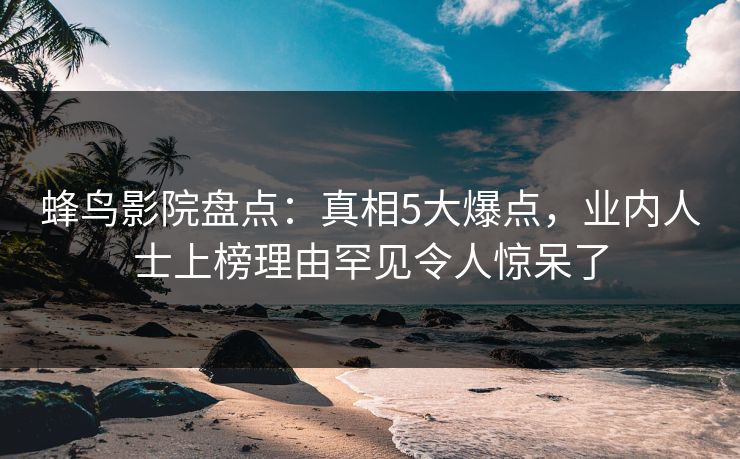 蜂鸟影院盘点：真相5大爆点，业内人士上榜理由罕见令人惊呆了