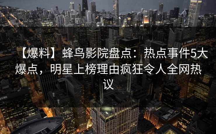 【爆料】蜂鸟影院盘点：热点事件5大爆点，明星上榜理由疯狂令人全网热议