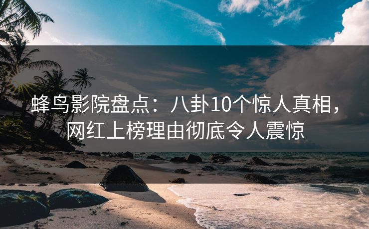 蜂鸟影院盘点：八卦10个惊人真相，网红上榜理由彻底令人震惊