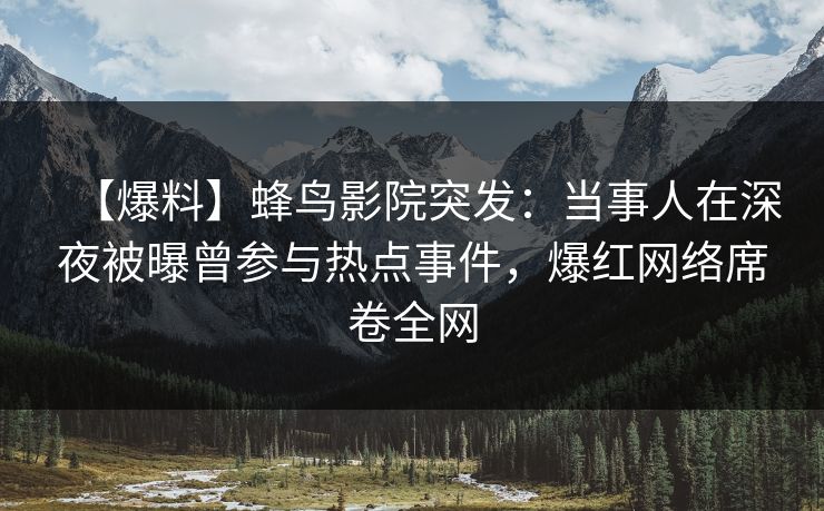 【爆料】蜂鸟影院突发：当事人在深夜被曝曾参与热点事件，爆红网络席卷全网
