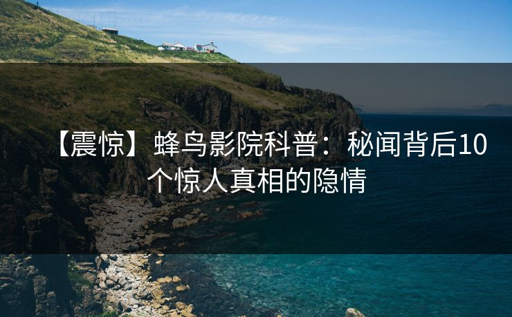 【震惊】蜂鸟影院科普：秘闻背后10个惊人真相的隐情