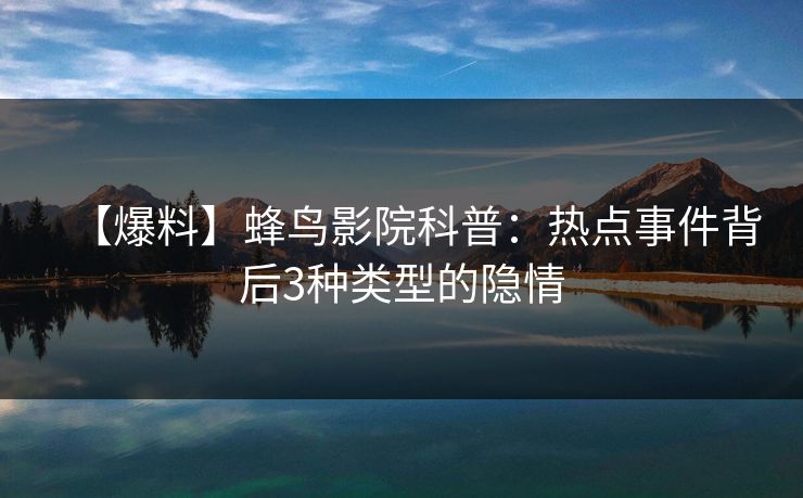 【爆料】蜂鸟影院科普：热点事件背后3种类型的隐情