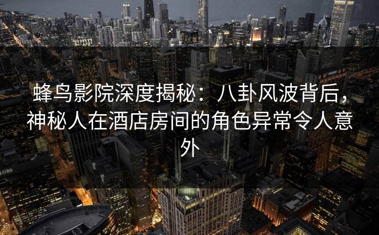 蜂鸟影院深度揭秘:八卦风波背后,神秘人在酒店房间的角色异常令人意外 蜂鸟影院深度揭秘:八卦风波背后,神秘人在酒店房间的角色异常令人意外