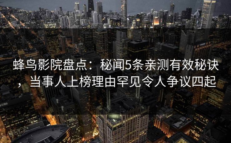 蜂鸟影院盘点:秘闻5条亲测有效秘诀,当事人上榜理由罕见令人争议四起 蜂鸟影院盘点:秘闻5条亲测有效秘诀,当事人上榜理由罕见令人争议四起