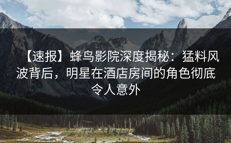 【速报】蜂鸟影院深度揭秘:猛料风波背后,明星在酒店房间的角色彻底令人意外 【速报】蜂鸟影院深度揭秘:猛料风波背后,明星在酒店房间的角色彻底令人意外