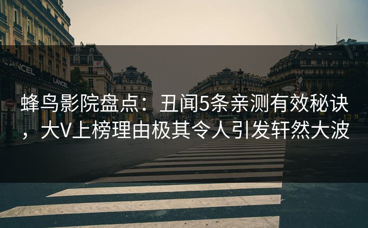 蜂鸟影院盘点:丑闻5条亲测有效秘诀,大V上榜理由极其令人引发轩然大波 蜂鸟影院盘点:丑闻5条亲测有效秘诀,大V上榜理由极其令人引发轩然大波
