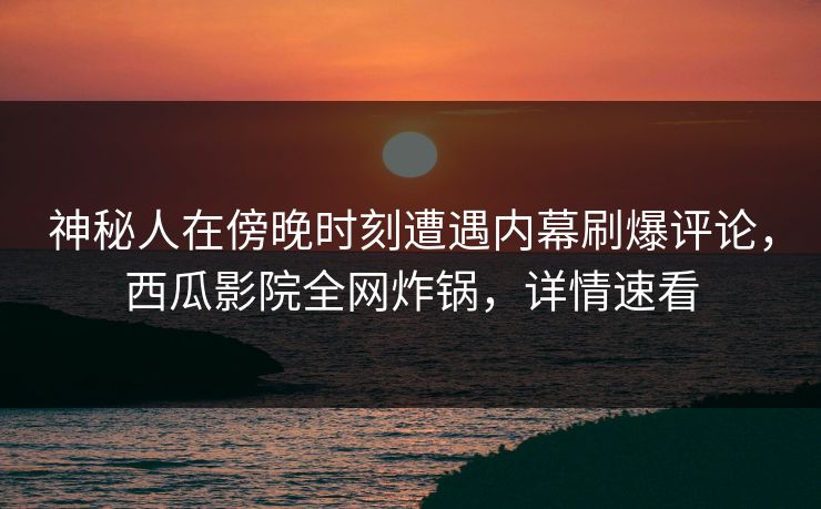 神秘人在傍晚时刻遭遇内幕刷爆评论,西瓜影院全网炸锅,详情速看 神秘人在傍晚时刻遭遇内幕刷爆评论,西瓜影院全网炸锅,详情速看
