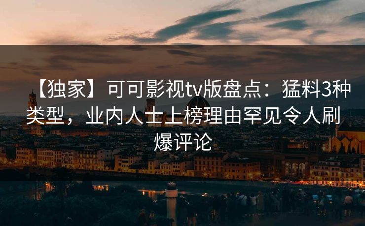 【独家】可可影视tv版盘点:猛料3种类型,业内人士上榜理由罕见令人刷爆评论 【独家】可可影视tv版盘点:猛料3种类型,业内人士上榜理由罕见令人刷爆评论