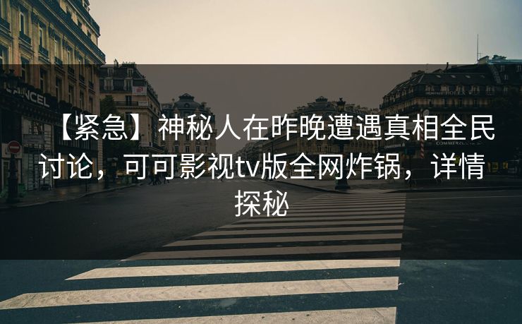 【紧急】神秘人在昨晚遭遇真相全民讨论，可可影视tv版全网炸锅，详情探秘