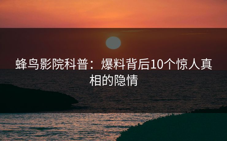 蜂鸟影院科普：爆料背后10个惊人真相的隐情