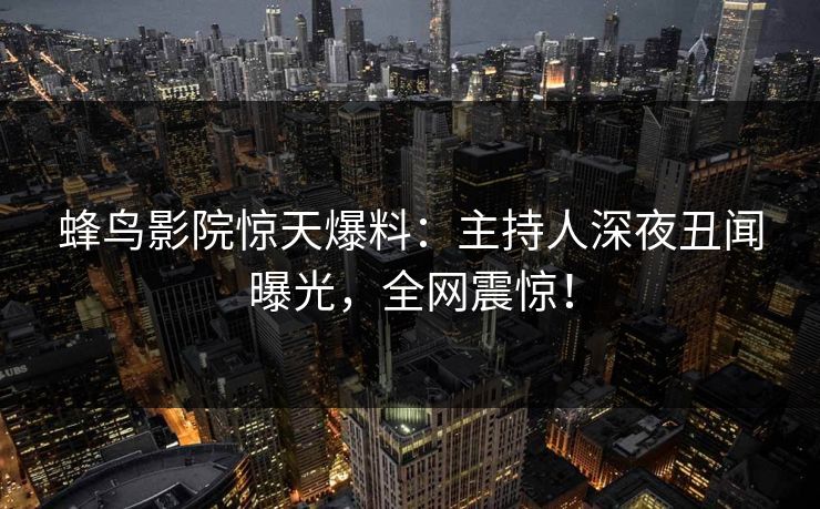 蜂鸟影院惊天爆料：主持人深夜丑闻曝光，全网震惊！