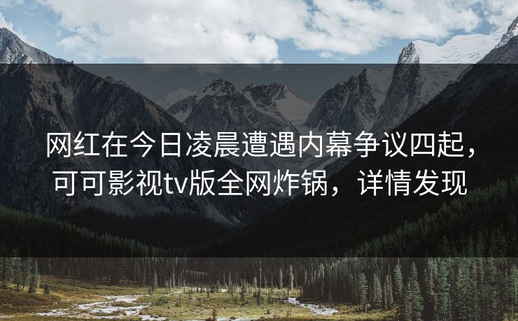 网红在今日凌晨遭遇内幕争议四起,可可影视tv版全网炸锅,详情发现 网红在今日凌晨遭遇内幕争议四起,可可影视tv版全网炸锅,详情发现