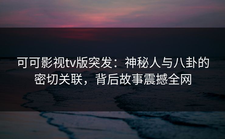 可可影视tv版突发：神秘人与八卦的密切关联，背后故事震撼全网