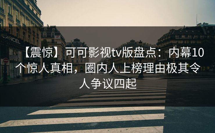 【震惊】可可影视tv版盘点:内幕10个惊人真相,圈内人上榜理由极其令人争议四起 【震惊】可可影视tv版盘点:内幕10个惊人真相,圈内人上榜理由极其令人争议四起