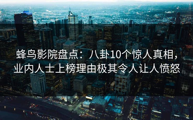 蜂鸟影院盘点：八卦10个惊人真相，业内人士上榜理由极其令人让人愤怒