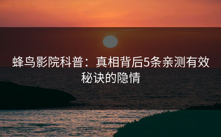 蜂鸟影院科普：真相背后5条亲测有效秘诀的隐情