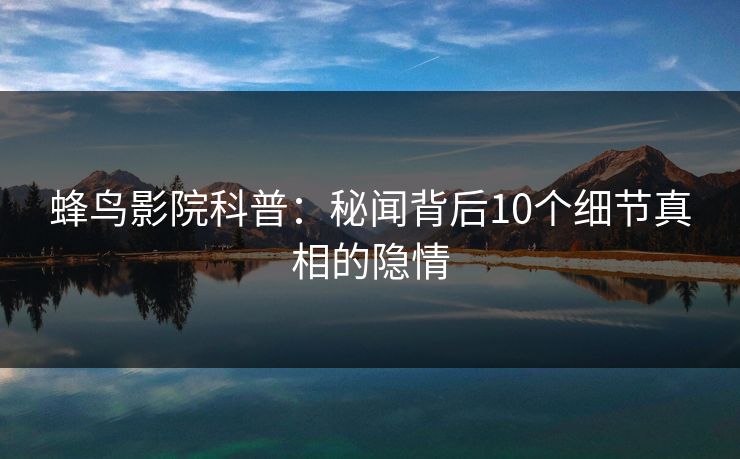 蜂鸟影院科普：秘闻背后10个细节真相的隐情