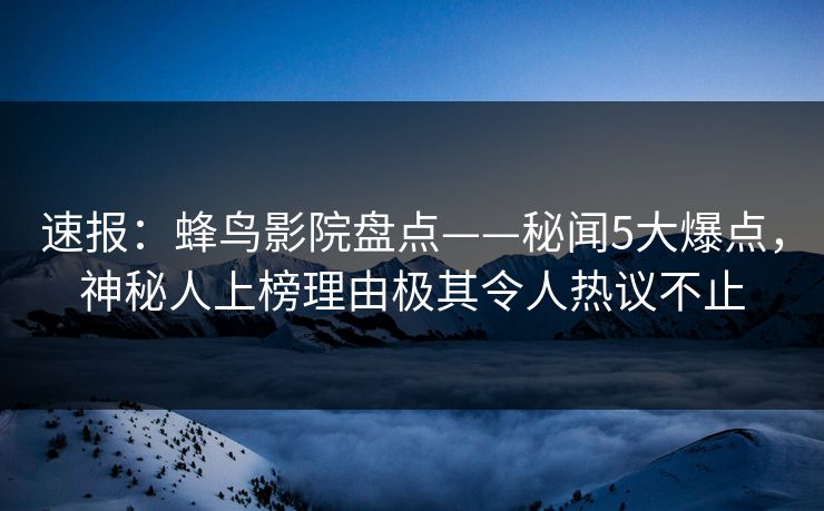速报:蜂鸟影院盘点——秘闻5大爆点,神秘人上榜理由极其令人热议不止 速报:蜂鸟影院盘点——秘闻5大爆点,神秘人上榜理由极其令人热议不止