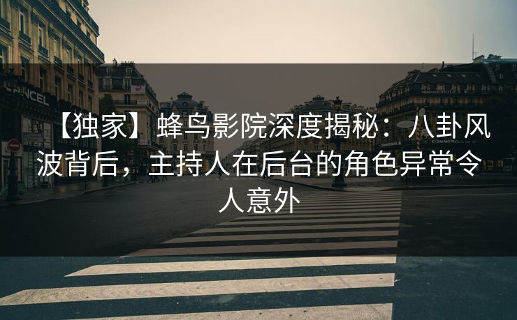 【独家】蜂鸟影院深度揭秘:八卦风波背后,主持人在后台的角色异常令人意外 【独家】蜂鸟影院深度揭秘:八卦风波背后,主持人在后台的角色异常令人意外