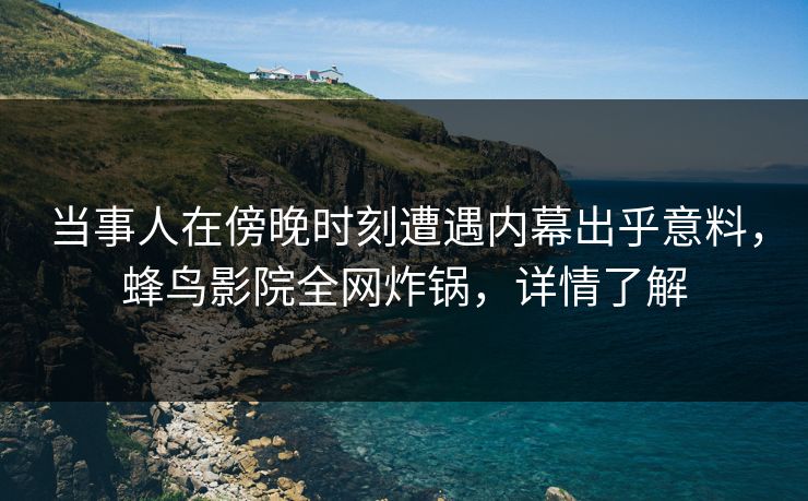 当事人在傍晚时刻遭遇内幕出乎意料,蜂鸟影院全网炸锅,详情了解 当事人在傍晚时刻遭遇内幕出乎意料,蜂鸟影院全网炸锅,详情了解