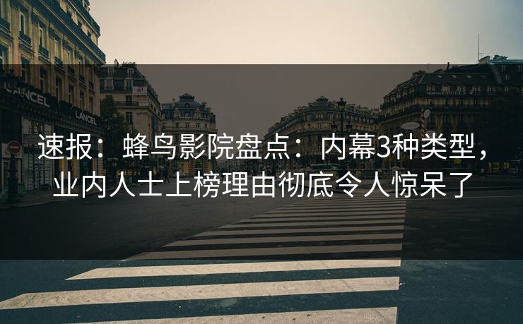 速报:蜂鸟影院盘点:内幕3种类型,业内人士上榜理由彻底令人惊呆了 速报:蜂鸟影院盘点:内幕3种类型,业内人士上榜理由彻底令人惊呆了