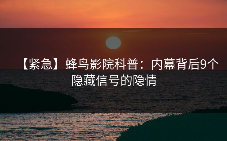 【紧急】蜂鸟影院科普：内幕背后9个隐藏信号的隐情