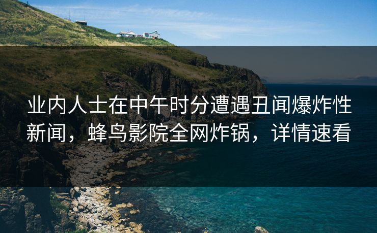业内人士在中午时分遭遇丑闻爆炸性新闻,蜂鸟影院全网炸锅,详情速看 业内人士在中午时分遭遇丑闻爆炸性新闻,蜂鸟影院全网炸锅,详情速看