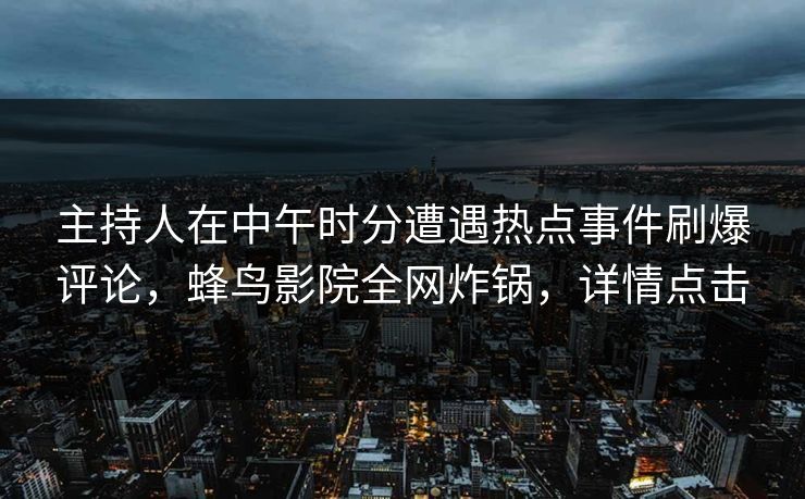 主持人在中午时分遭遇热点事件刷爆评论,蜂鸟影院全网炸锅,详情点击 主持人在中午时分遭遇热点事件刷爆评论,蜂鸟影院全网炸锅,详情点击