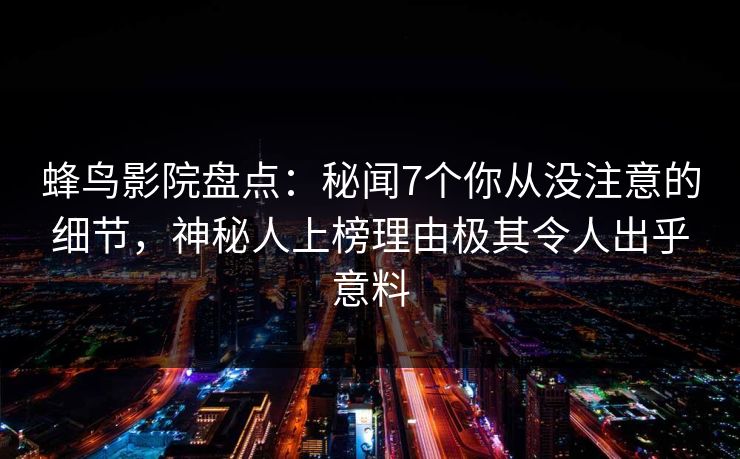 蜂鸟影院盘点：秘闻7个你从没注意的细节，神秘人上榜理由极其令人出乎意料