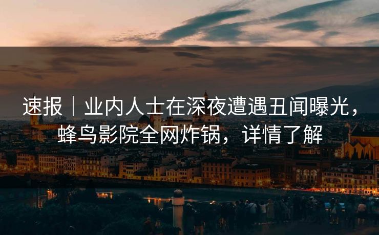 速报|业内人士在深夜遭遇丑闻曝光,蜂鸟影院全网炸锅,详情了解 速报|业内人士在深夜遭遇丑闻曝光,蜂鸟影院全网炸锅,详情了解